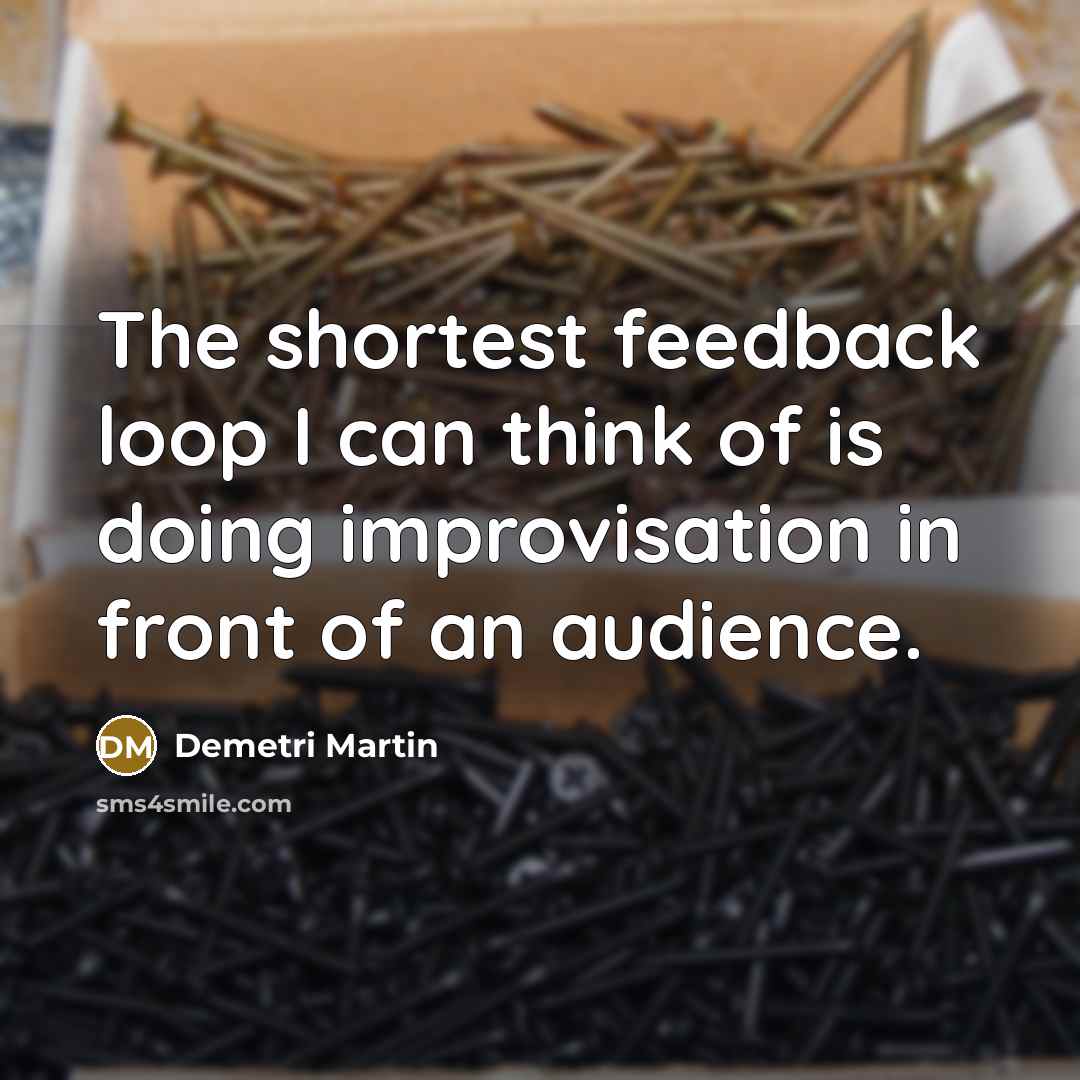 “The shortest feedback loop I can think of is doing improvisation in front of an audience.” quote by Demetri Martin