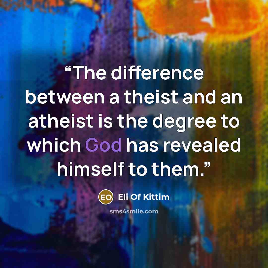 “The difference between a theist and an atheist is the degree to which God has revealed himself to them.” quote by Eli Of Kittim
