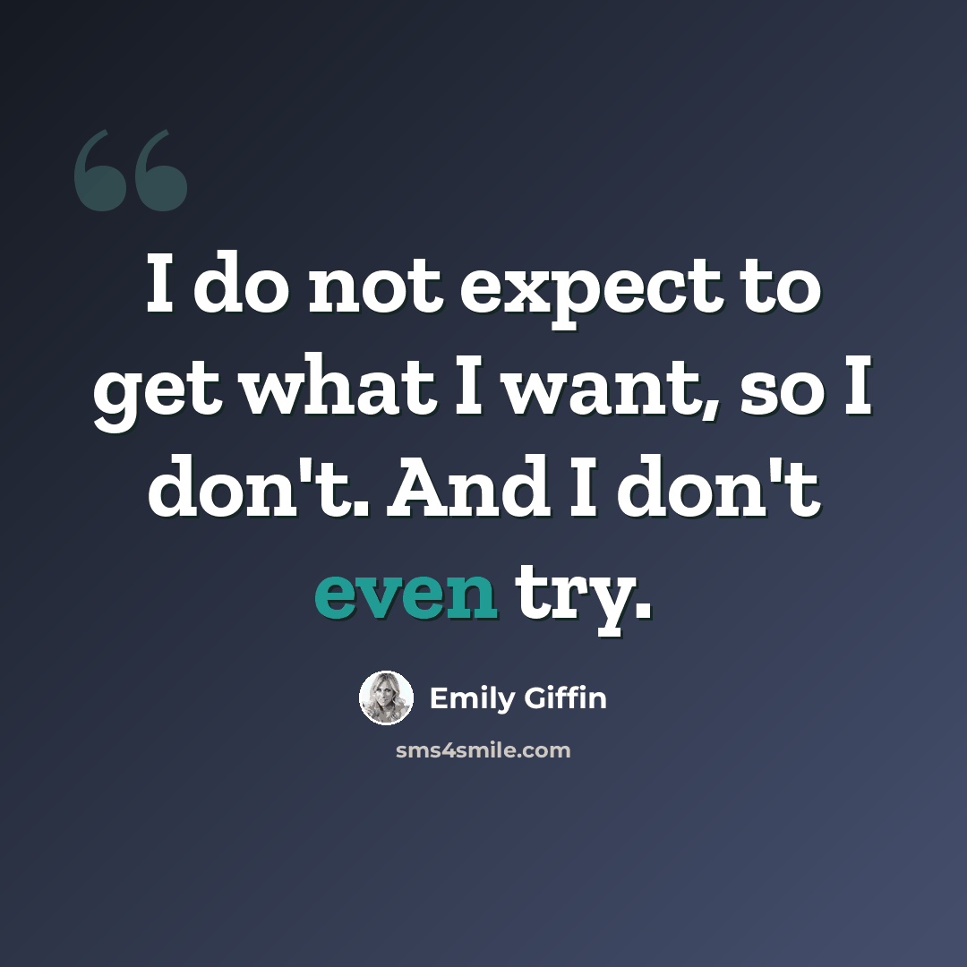 “I do not expect to get what I want, so I don't. And I don't even try.” quote by Emily Giffin