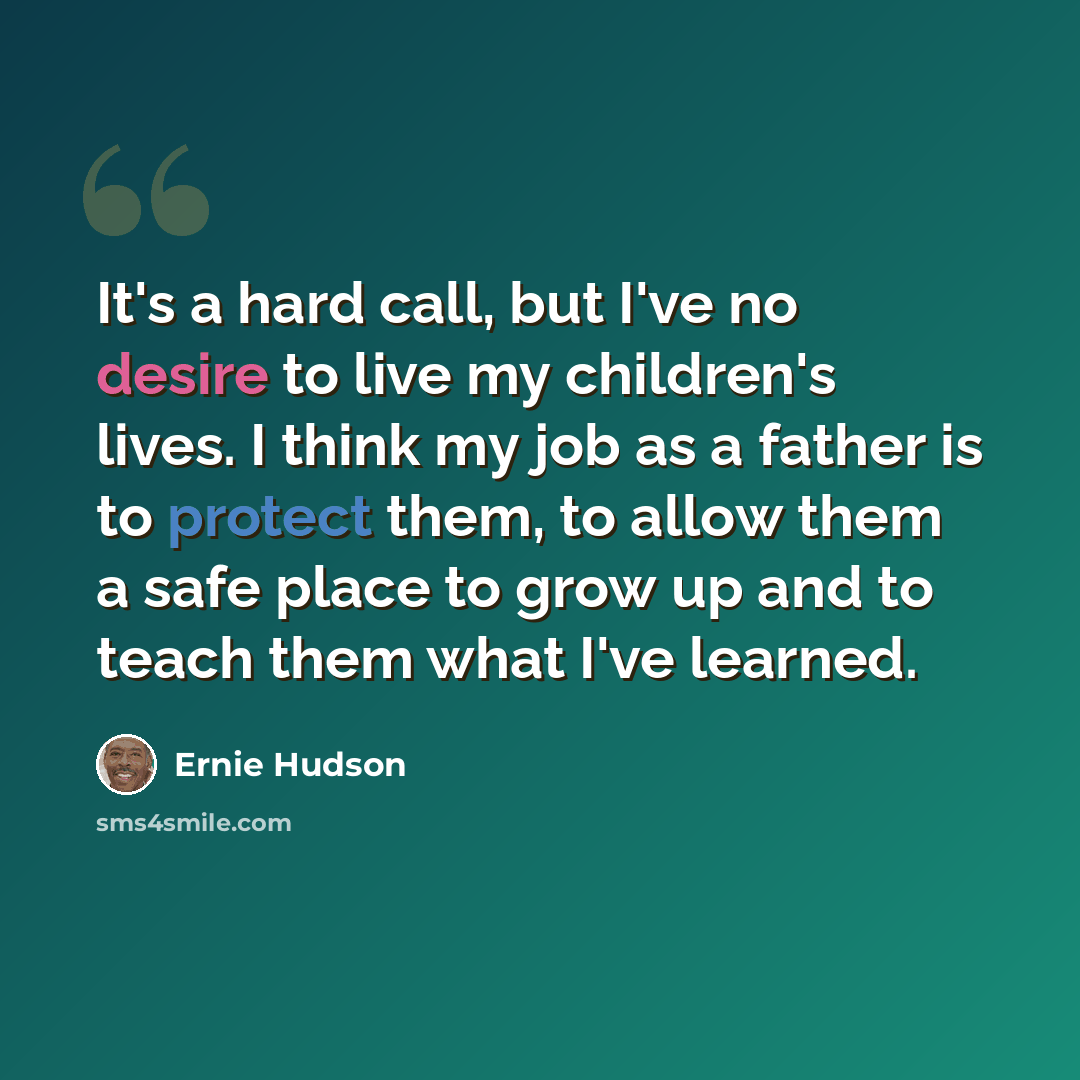 “It's a hard call, but I've no desire to live my children's lives. I think my job as a father is to protect them, to allow them a safe place to grow up and to teach them what I've learned.” quote by Ernie Hudson
