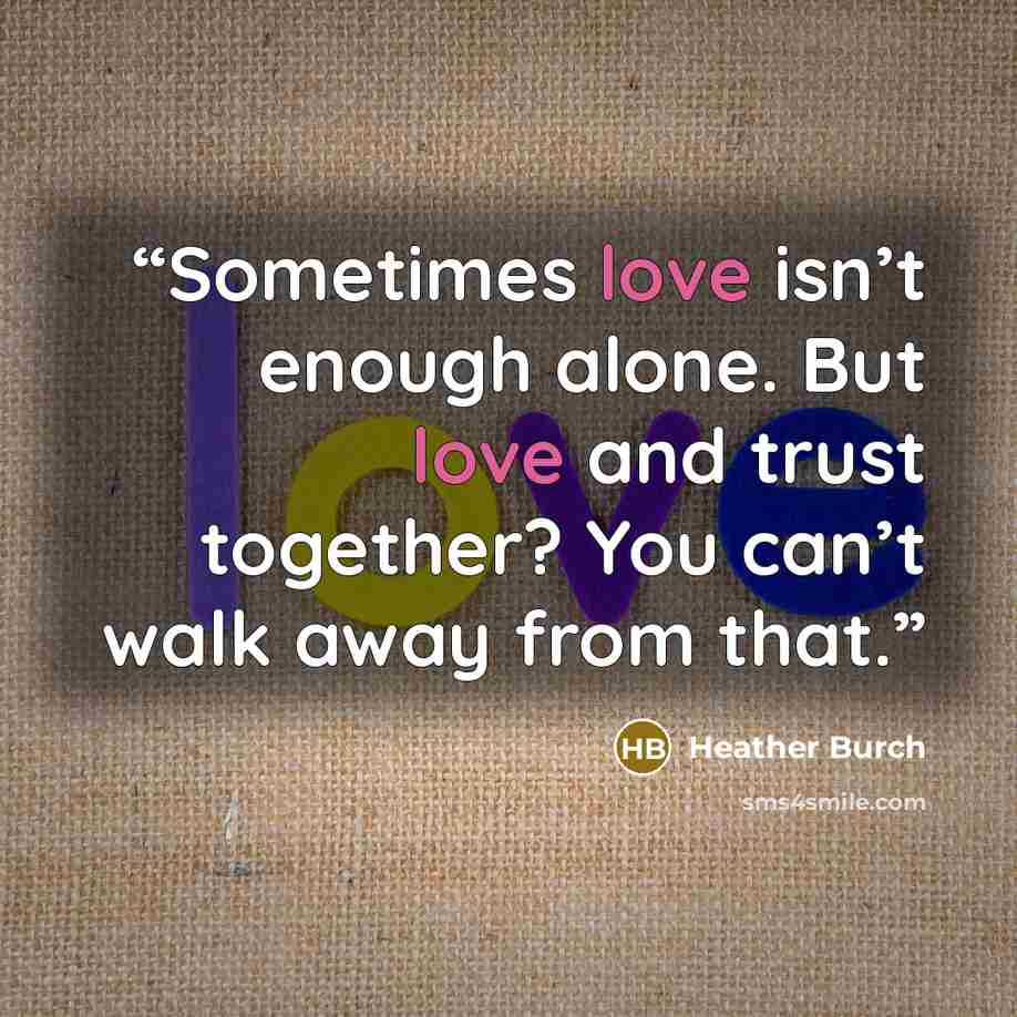 “Sometimes love isn’t enough alone. But love and trust together? You can’t walk away from that.” quote by Heather Burch