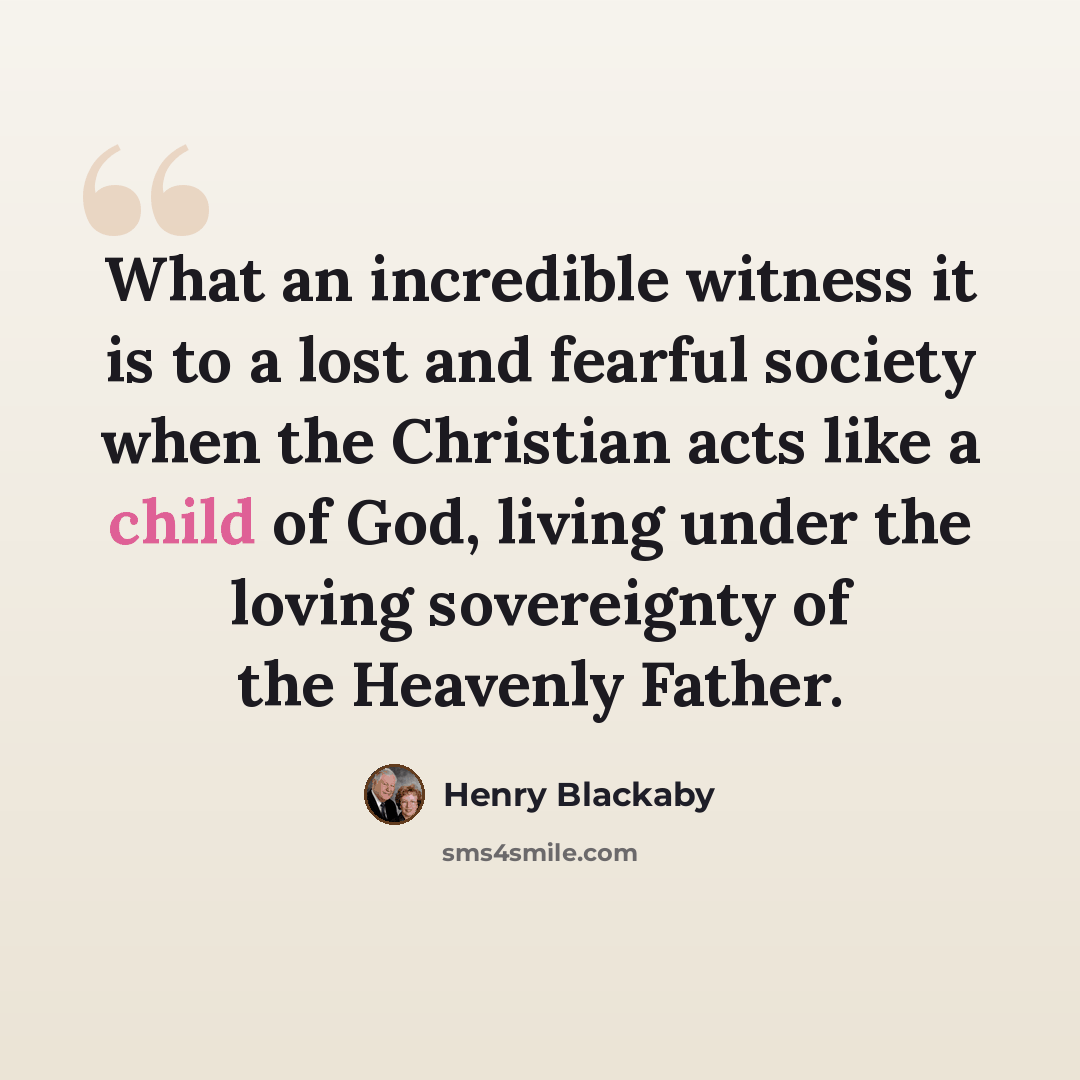 “What an incredible witness it is to a lost and fearful society when the Christian acts like a child of God, living under the loving sovereignty of the Heavenly Father.” quote by Henry Blackaby