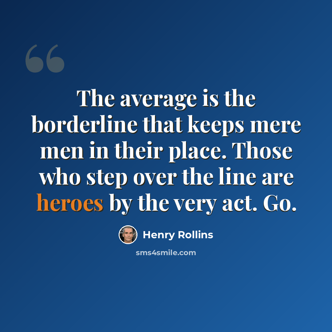 “The average is the borderline that keeps mere men in their place. Those who step over the line are heroes by the very act. Go.” quote by Henry Rollins