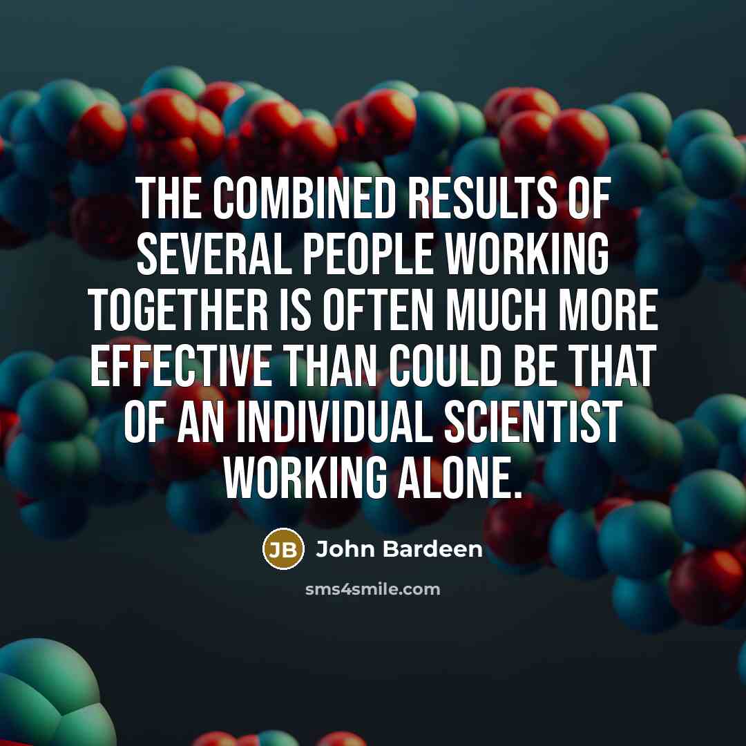 “The combined results of several people working together is often much more effective than could be that of an individual scientist working alone.” quote by John Bardeen