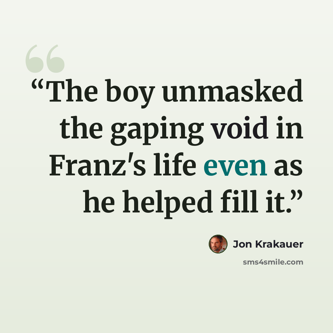“The boy unmasked the gaping void in Franz's life even as he helped fill it.” quote by Jon Krakauer