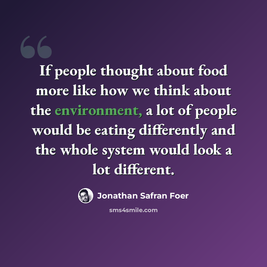 “If people thought about food more like how we think about the environment, a lot of people would be eating differently and the whole system would look a lot different.” quote by Jonathan Safran Foer