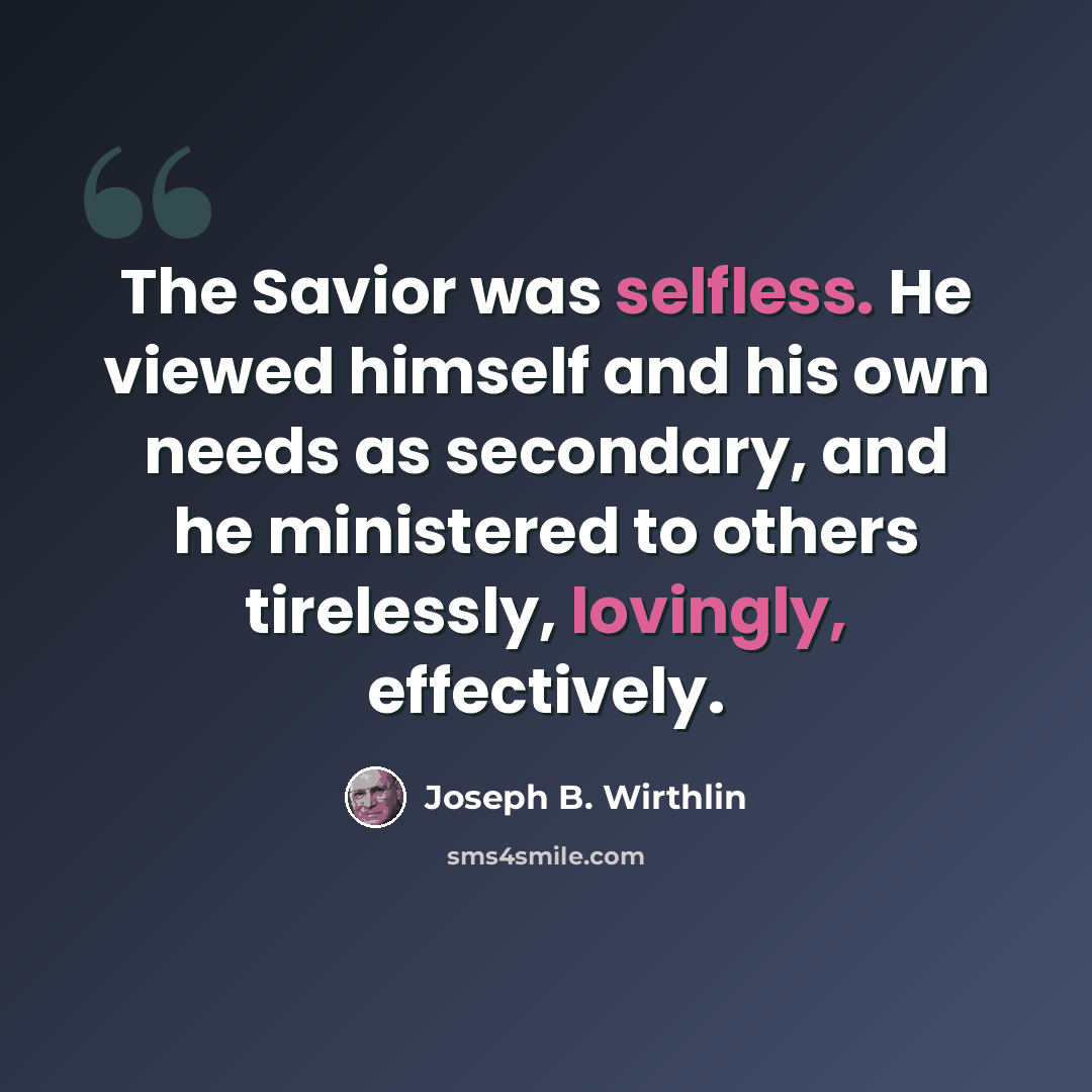 “The Savior was selfless. He viewed himself and his own needs as secondary, and he ministered to others tirelessly, lovingly, effectively.” quote by Joseph B. Wirthlin