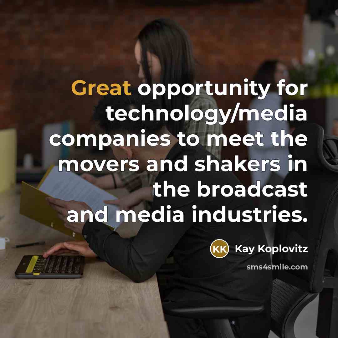 “Great opportunity for technology/media companies to meet the movers and shakers in the broadcast and media industries.” quote by Kay Koplovitz