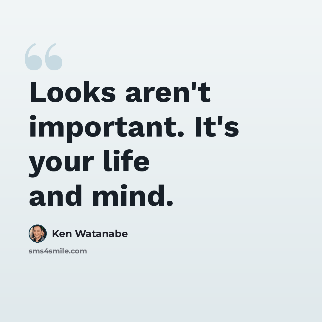 “Looks aren't important. It's your life and mind.” quote by Ken Watanabe