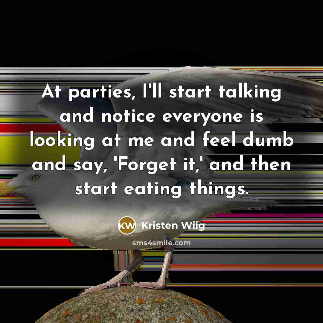 “At parties, I'll start talking and notice everyone is looking at me and feel dumb and say, 'Forget it,' and then start eating things.” quote by Kristen Wiig