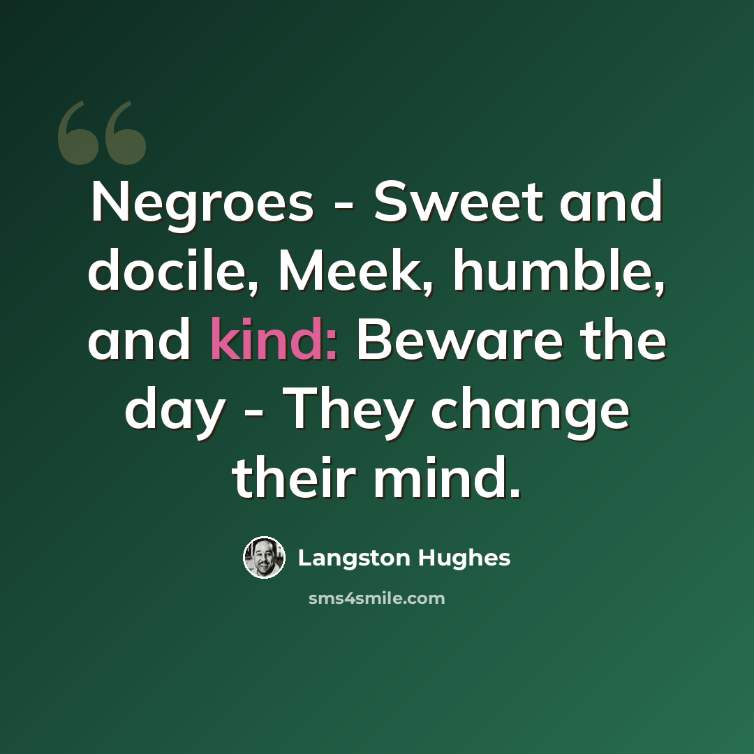“Negroes - Sweet and docile, Meek, humble, and kind: Beware the day - They change their mind.” quote by Langston Hughes