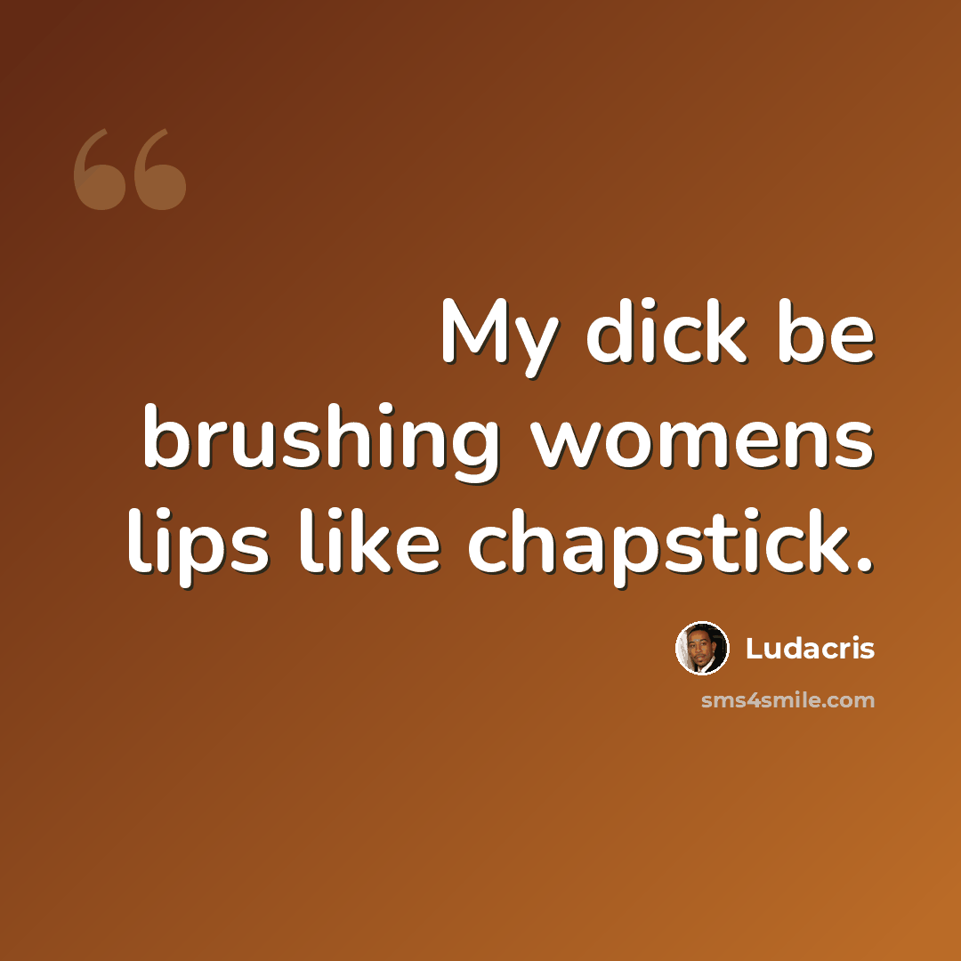 “My dick be brushing womens lips like chapstick.” quote by Ludacris