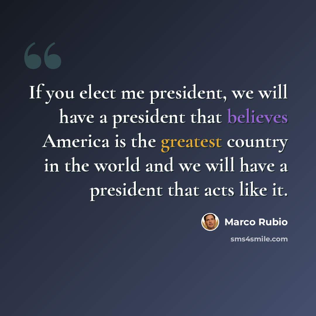 “If you elect me president, we will have a president that believes America is the greatest country in the world and we will have a president that acts like it.” quote by Marco Rubio