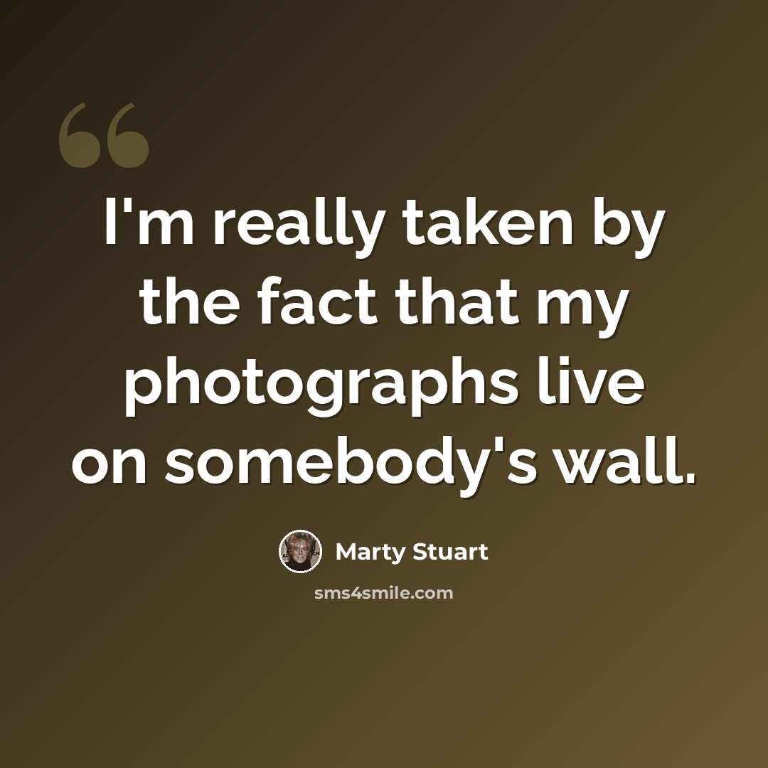 “I'm really taken by the fact that my photographs live on somebody's wall.” quote by Marty Stuart