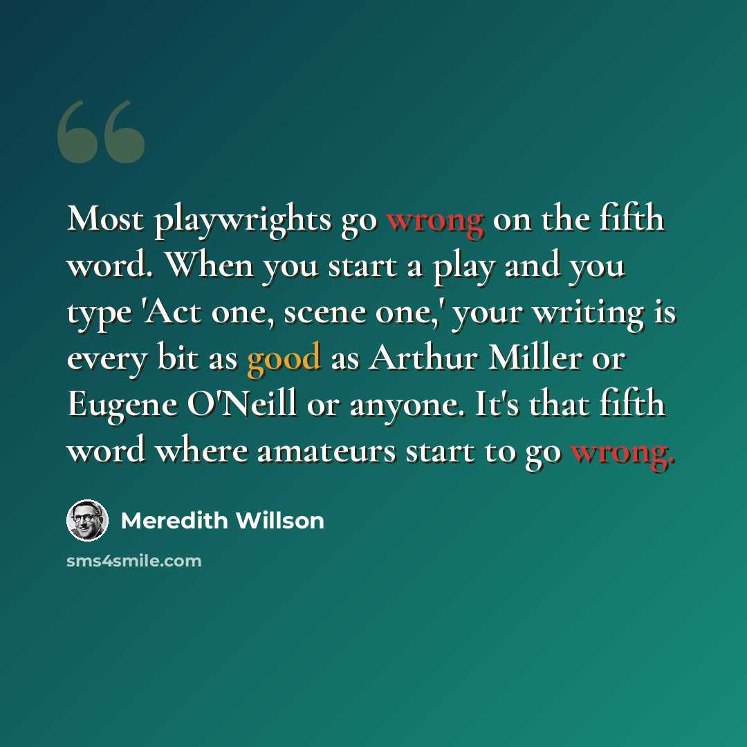 “Most playwrights go wrong on the fifth word. When you start a play and you type 'Act one, scene one,' your writing is every bit as good as Arthur Miller or Eugene O'Neill or anyone. It's that fifth word where amateurs start to go wrong.” quote by Meredith Willson
