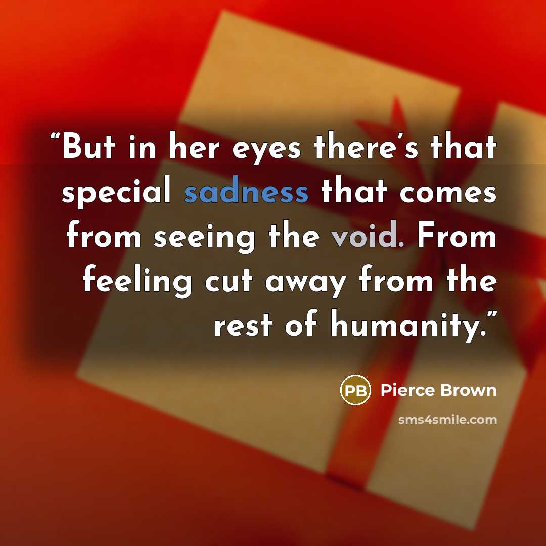 “But in her eyes there’s that special sadness that comes from seeing the void. From feeling cut away from the rest of humanity.” quote by Pierce Brown