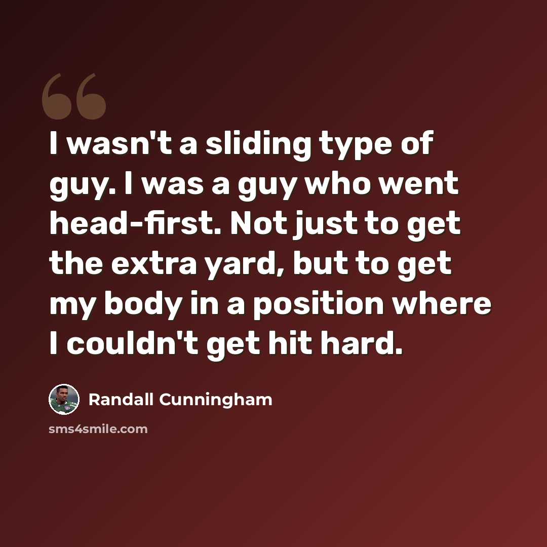 “I wasn't a sliding type of guy. I was a guy who went head-first. Not just to get the extra yard, but to get my body in a position where I couldn't get hit hard.” quote by Randall Cunningham