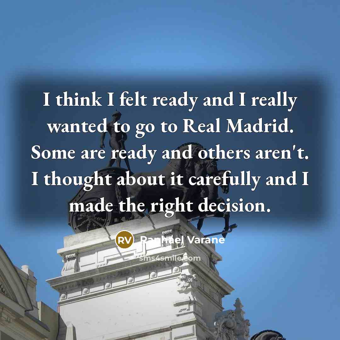 “I think I felt ready and I really wanted to go to Real Madrid. Some are ready and others aren't. I thought about it carefully and I made the right decision.” quote by Raphael Varane