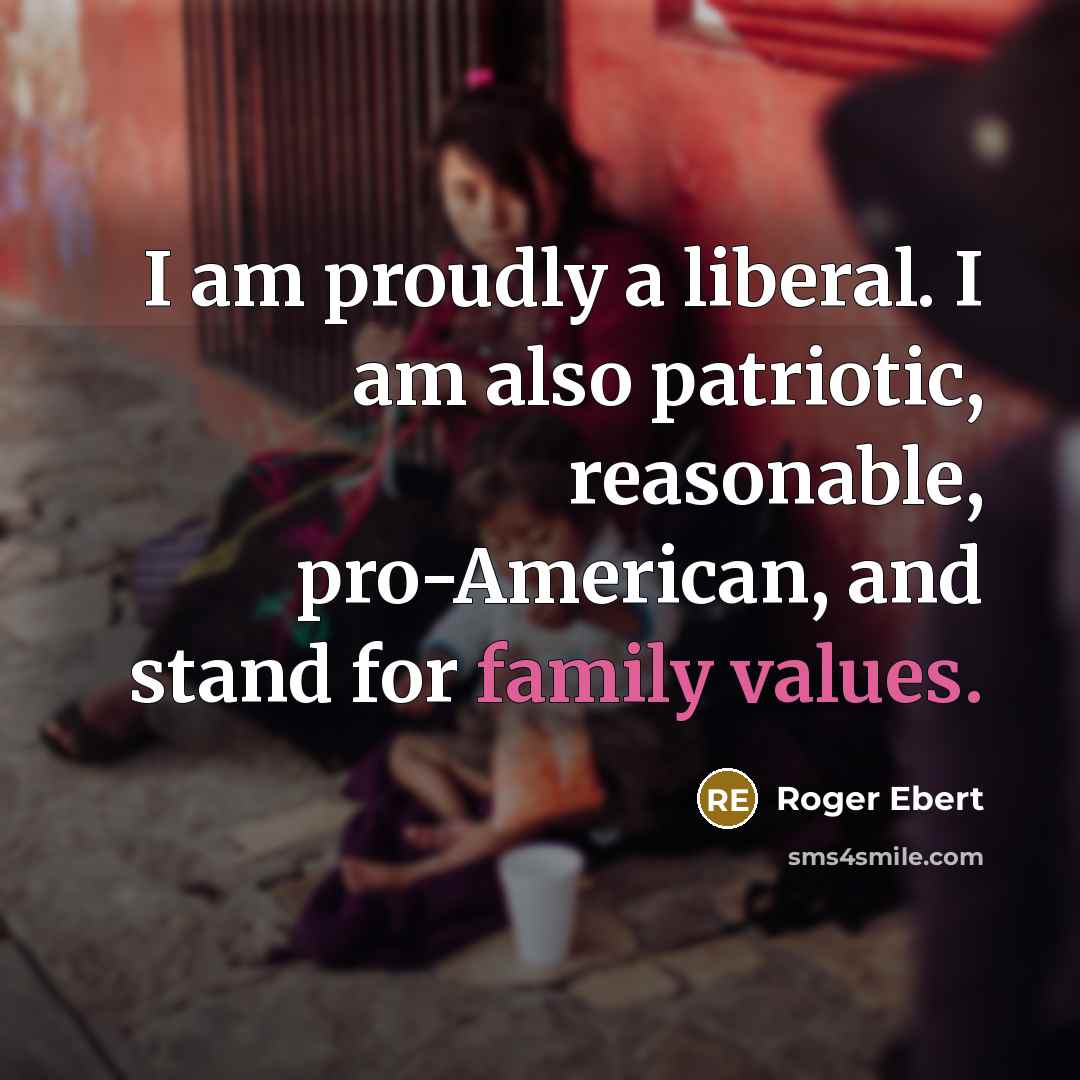 “I am proudly a liberal. I am also patriotic, reasonable, pro-American, and stand for family values.” quote by Roger Ebert