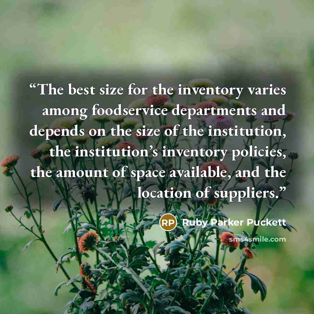 “The best size for the inventory varies among foodservice departments and depends on the size of the institution, the institution’s inventory policies, the amount of space available, and the location of suppliers.” quote by Ruby Parker Puckett