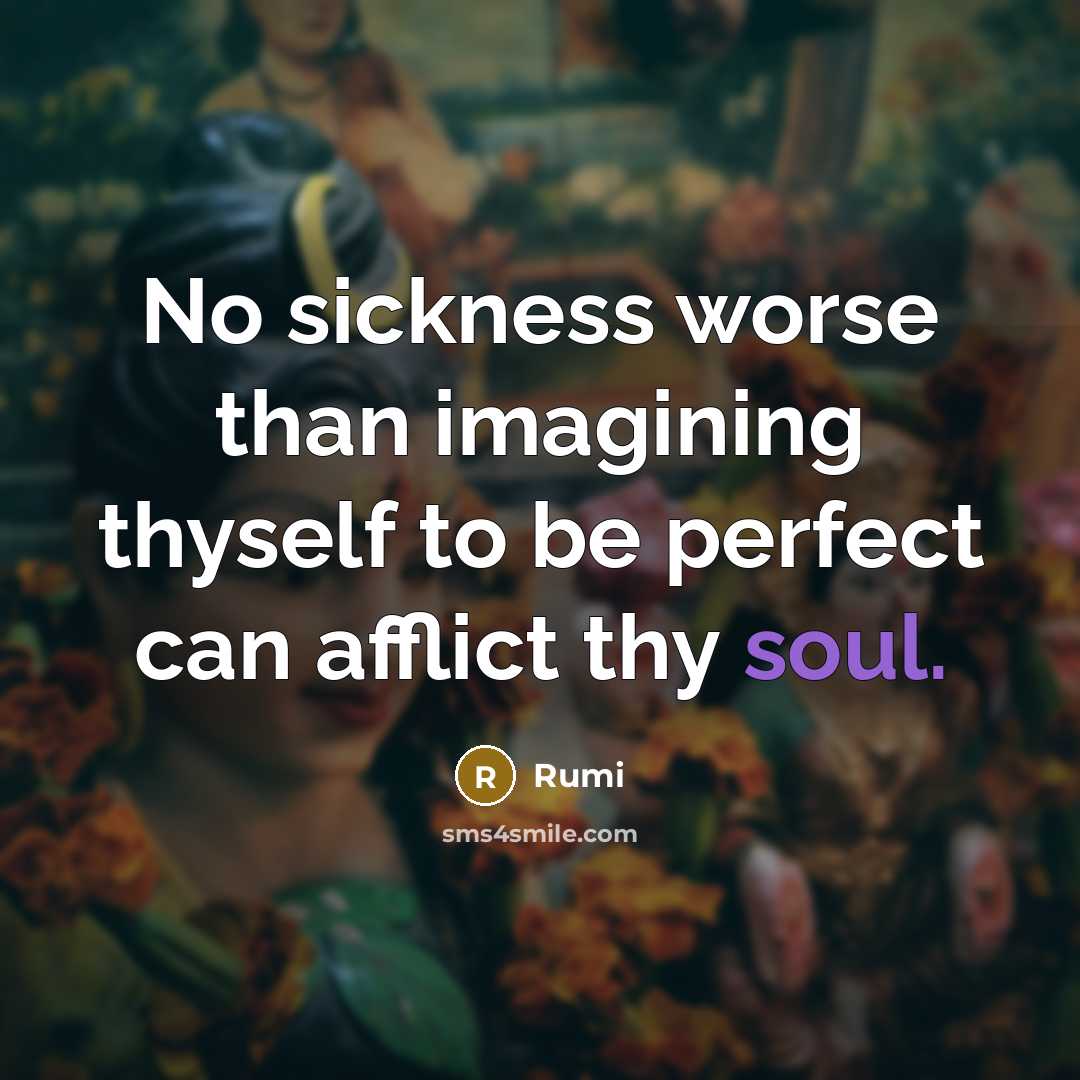 “No sickness worse than imagining thyself to be perfect can afflict thy soul.” quote by Rumi