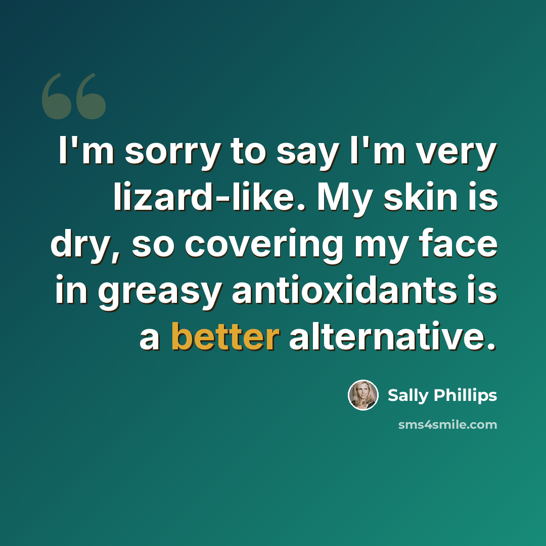 “I'm sorry to say I'm very lizard-like. My skin is dry, so covering my face in greasy antioxidants is a better alternative.” quote by Sally Phillips