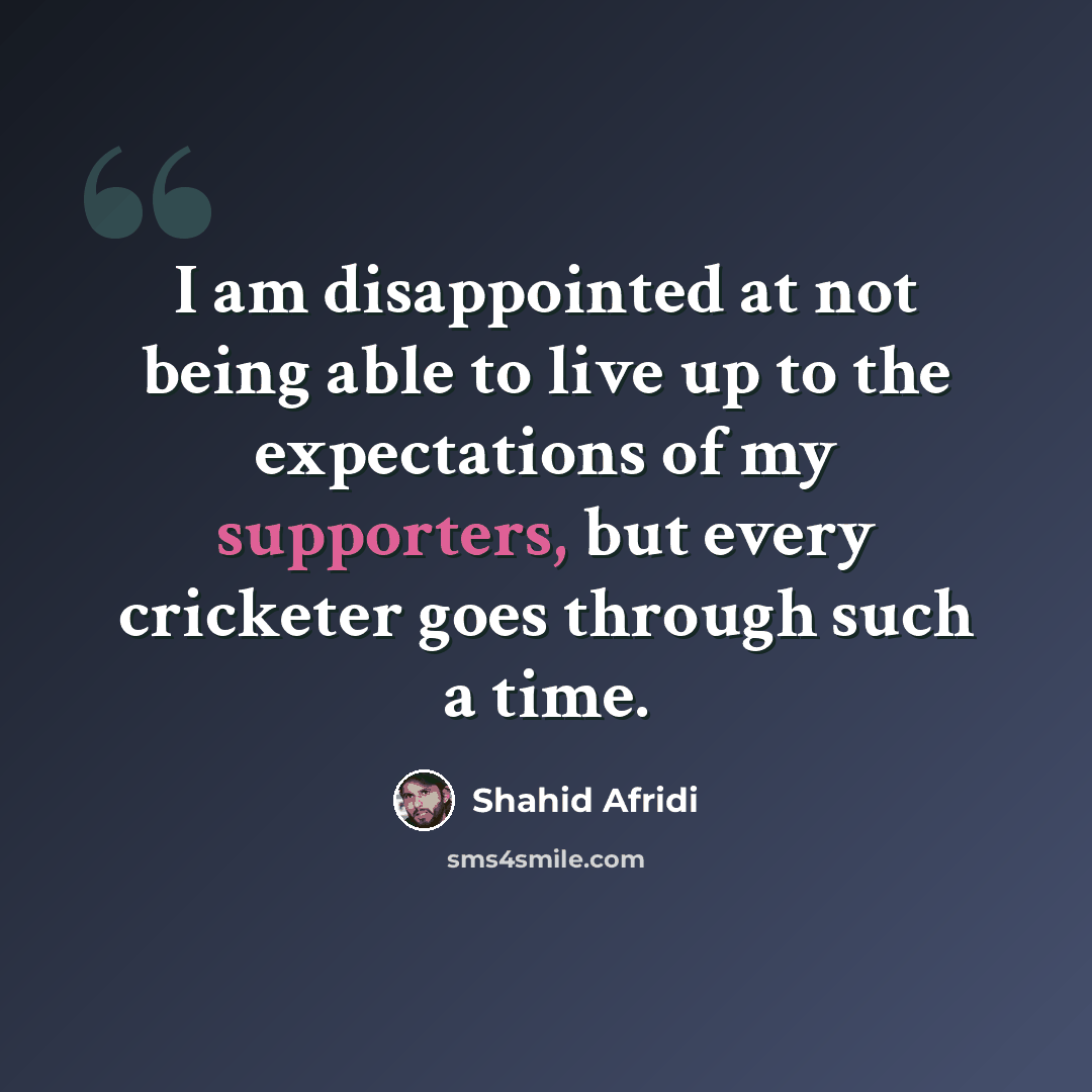 “I am disappointed at not being able to live up to the expectations of my supporters, but every cricketer goes through such a time.” quote by Shahid Afridi