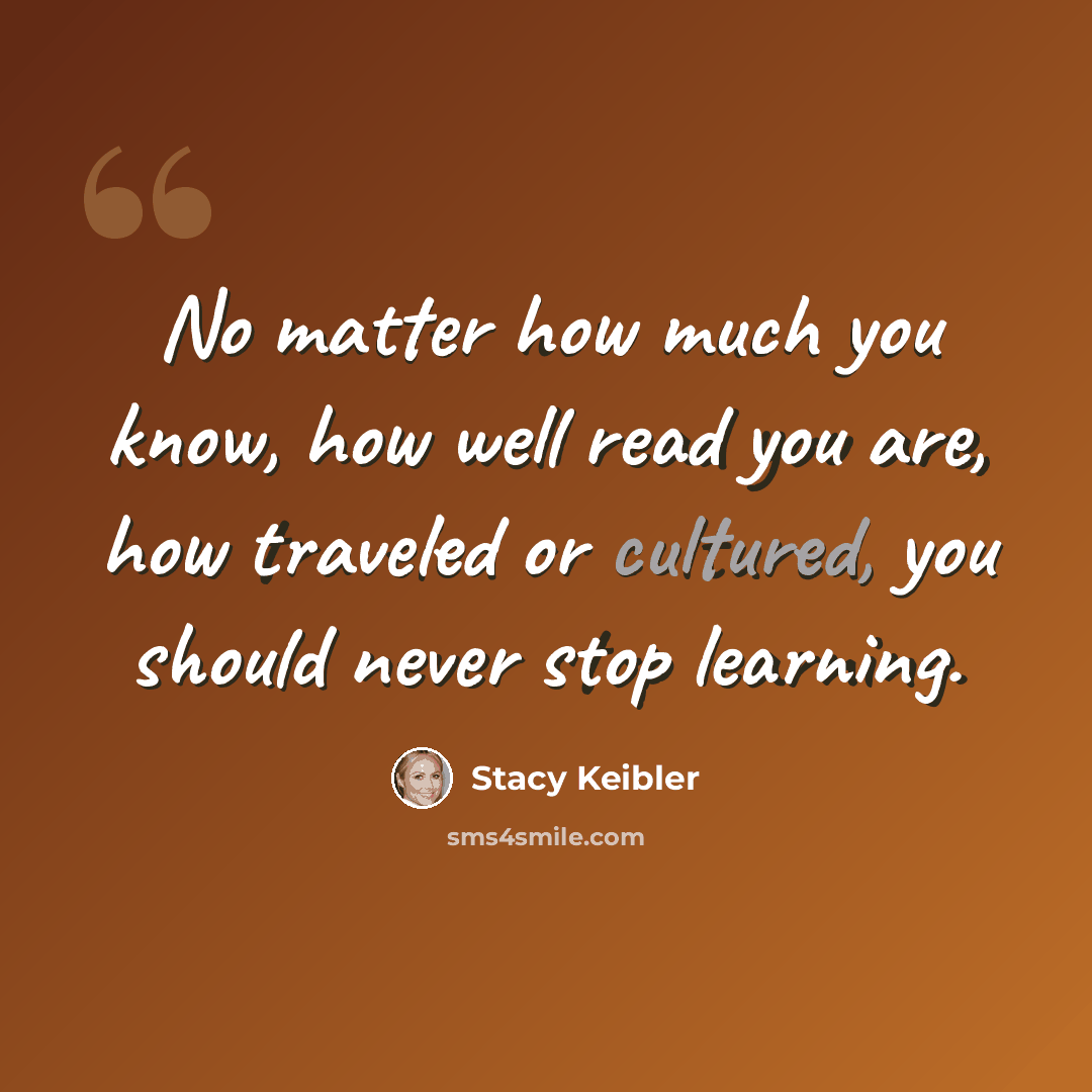 “No matter how much you know, how well read you are, how traveled or cultured, you should never stop learning.” quote by Stacy Keibler