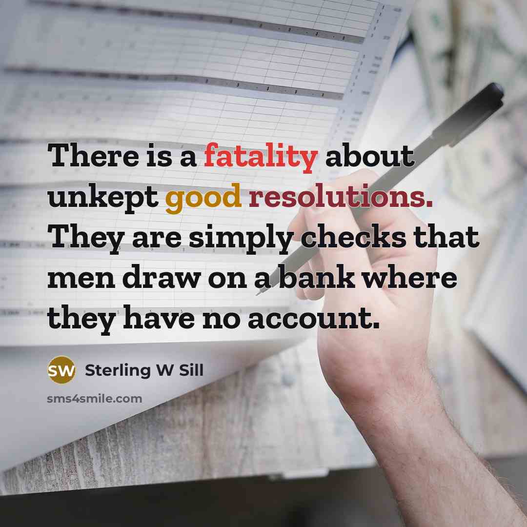 “There is a fatality about unkept good resolutions. They are simply checks that men draw on a bank where they have no account.” quote by Sterling W Sill