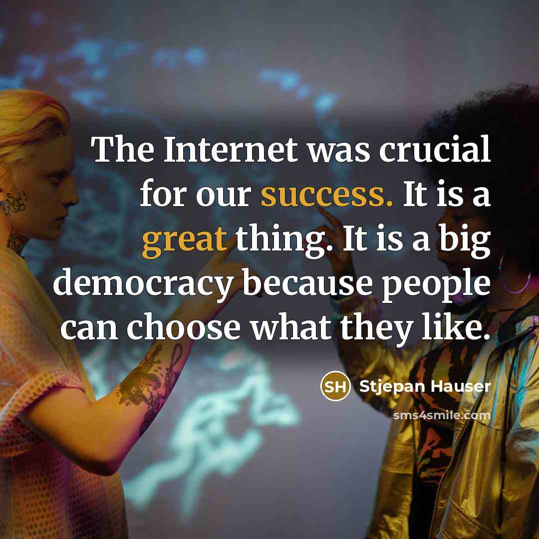 “The Internet was crucial for our success. It is a great thing. It is a big democracy because people can choose what they like.” quote by Stjepan Hauser