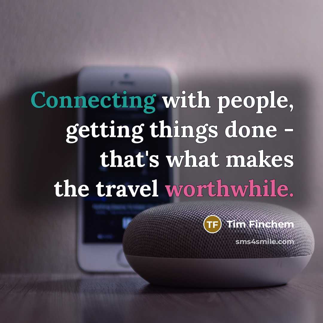 “Connecting with people, getting things done - that's what makes the travel worthwhile.” quote by Tim Finchem