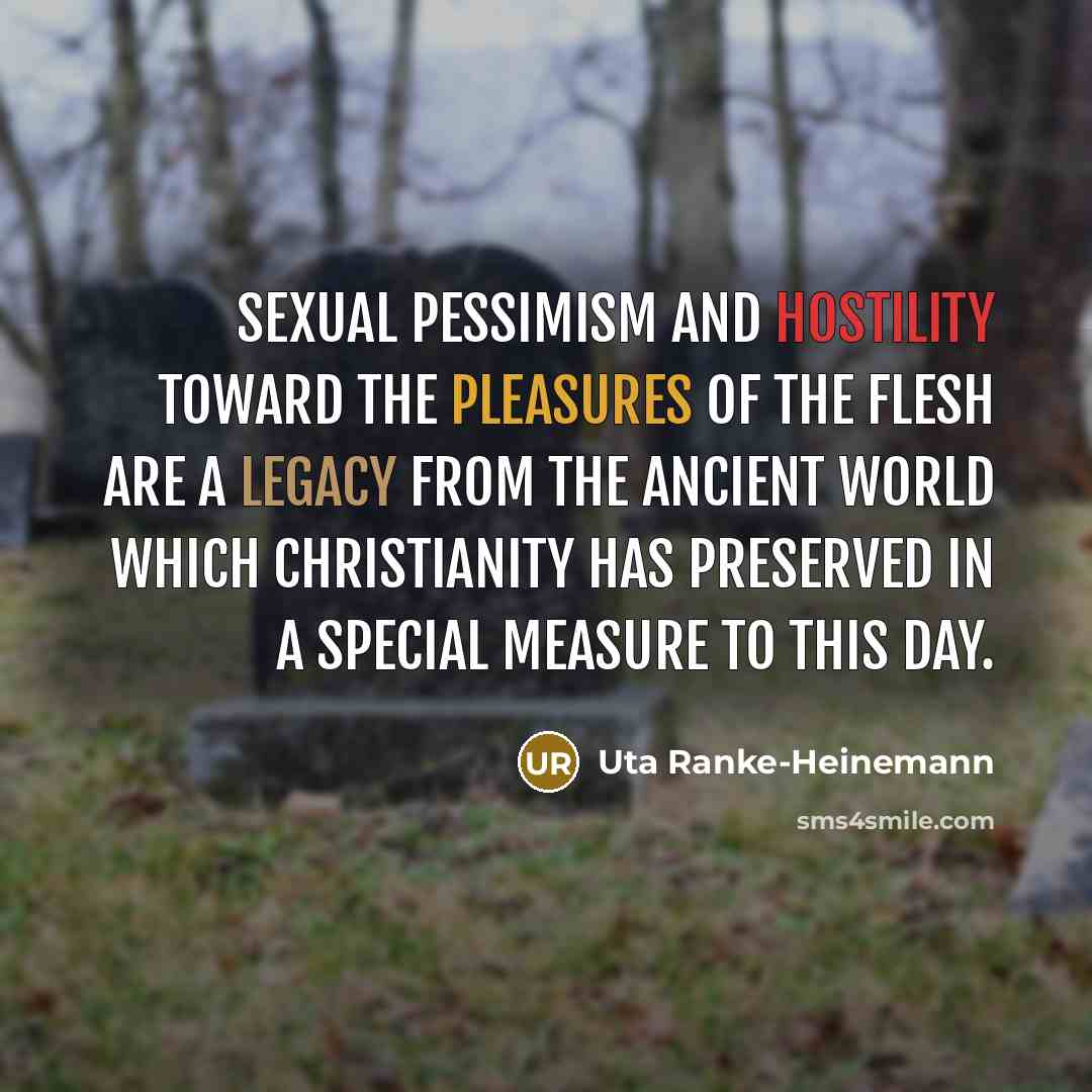 “Sexual pessimism and hostility toward the pleasures of the flesh are a legacy from the ancient world which Christianity has preserved in a special measure to this day.” quote by Uta Ranke-Heinemann