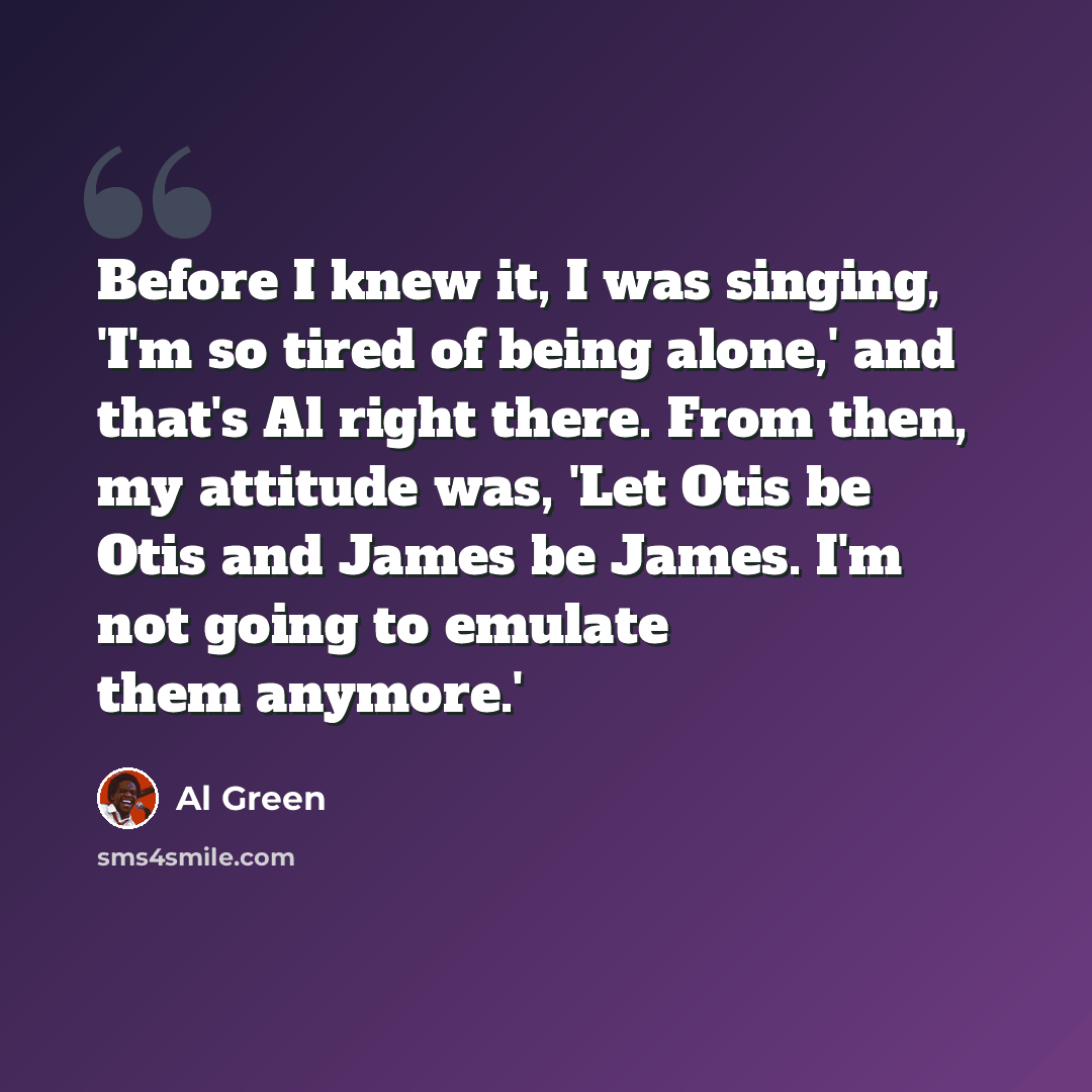 “Before I knew it, I was singing, 'I'm so tired of being alone,' and that's Al right there. From then, my attitude was, 'Let Otis be Otis and James be James. I'm not going to emulate them anymore.'” quote by Al Green