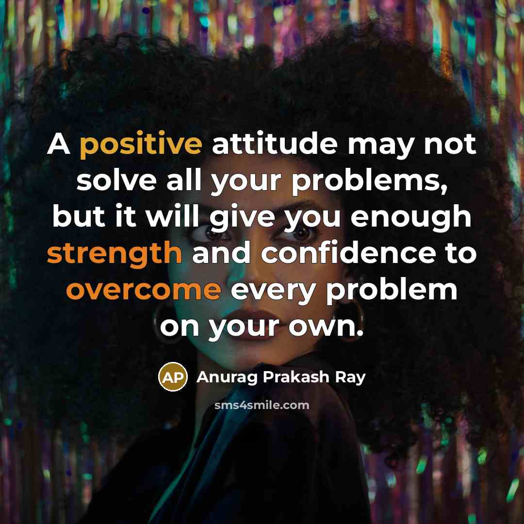 “A positive attitude may not solve all your problems, but it will give you enough strength and confidence to overcome every problem on your own.” quote by Anurag Prakash Ray