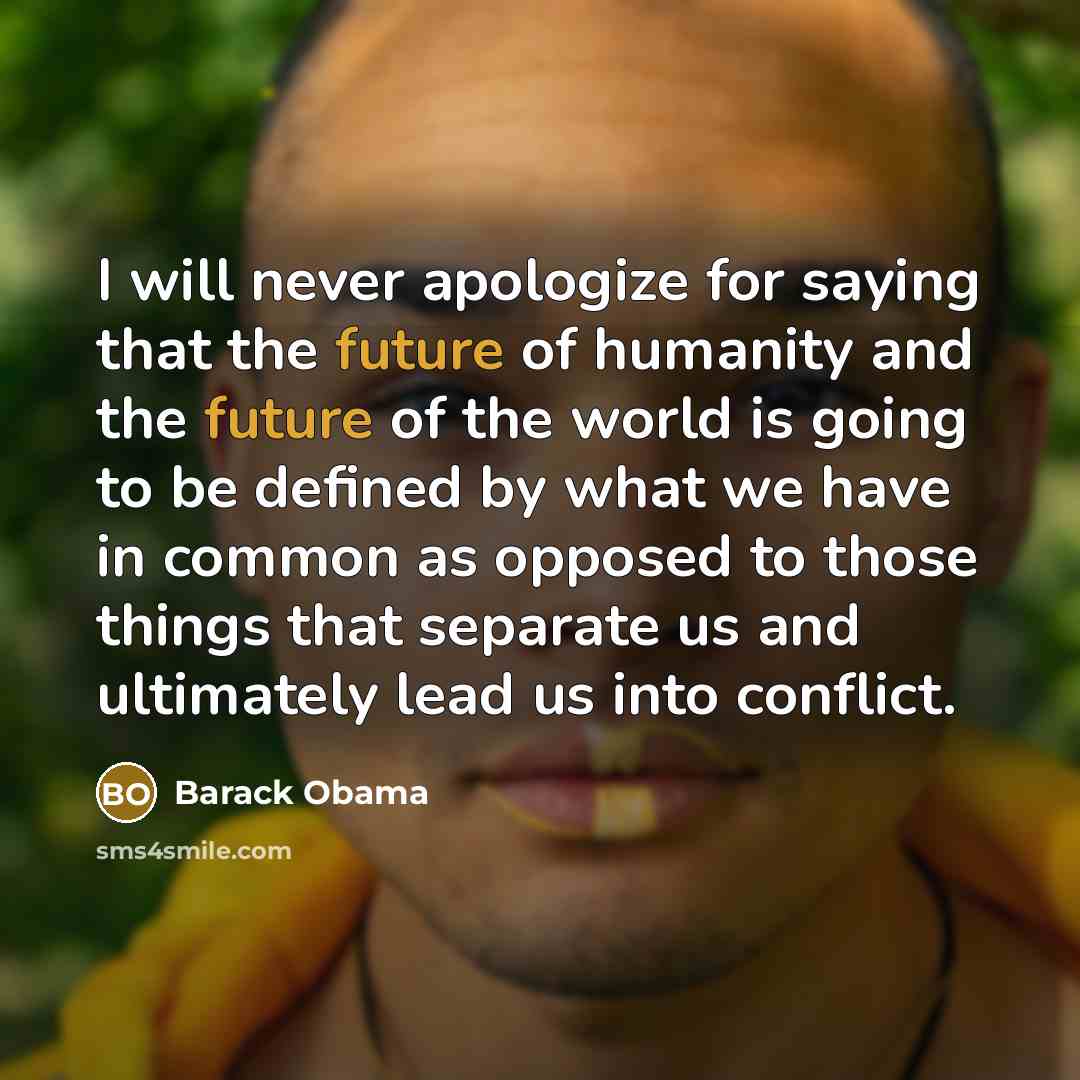 “I will never apologize for saying that the future of humanity and the future of the world is going to be defined by what we have in common as opposed to those things that separate us and ultimately lead us into conflict.” quote by Barack Obama