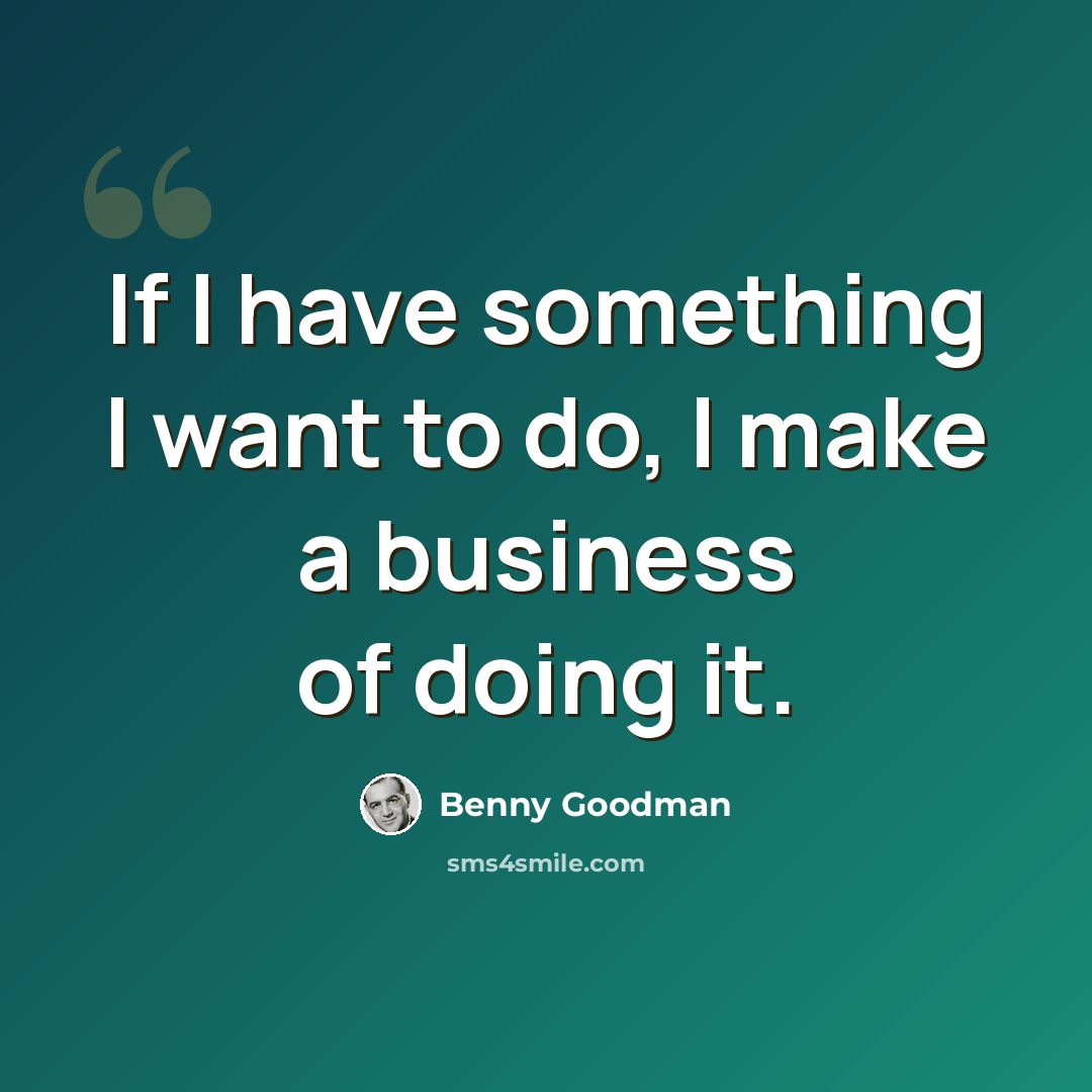“If I have something I want to do, I make a business of doing it.” quote by Benny Goodman