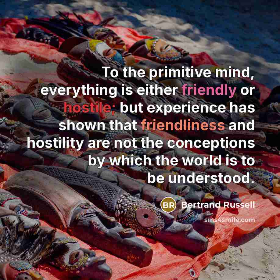 “To the primitive mind, everything is either friendly or hostile; but experience has shown that friendliness and hostility are not the conceptions by which the world is to be understood.” quote by Bertrand Russell