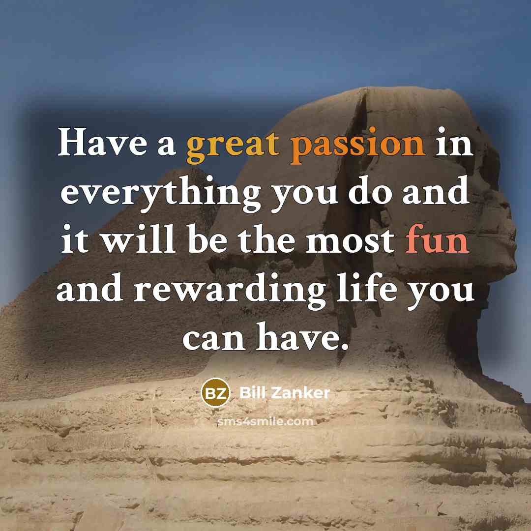 “Have a great passion in everything you do and it will be the most fun and rewarding life you can have.” quote by Bill Zanker