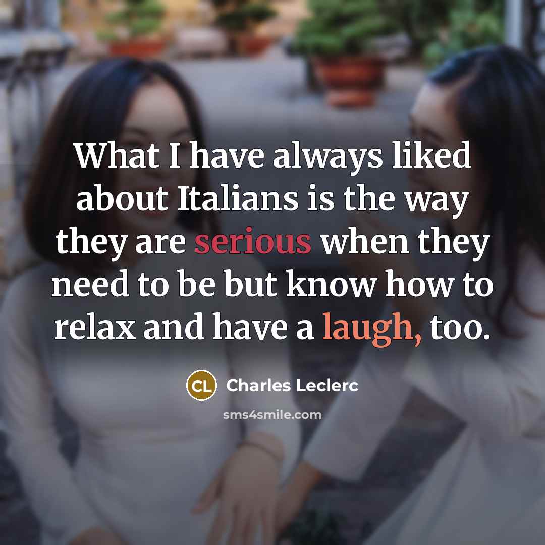 “What I have always liked about Italians is the way they are serious when they need to be but know how to relax and have a laugh, too.” quote by Charles Leclerc