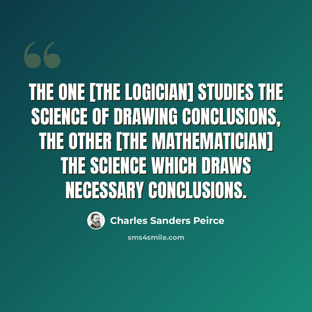 “The one [the logician] studies the science of drawing conclusions, the other [the mathematician] the science which draws necessary conclusions.” quote by Charles Sanders Peirce
