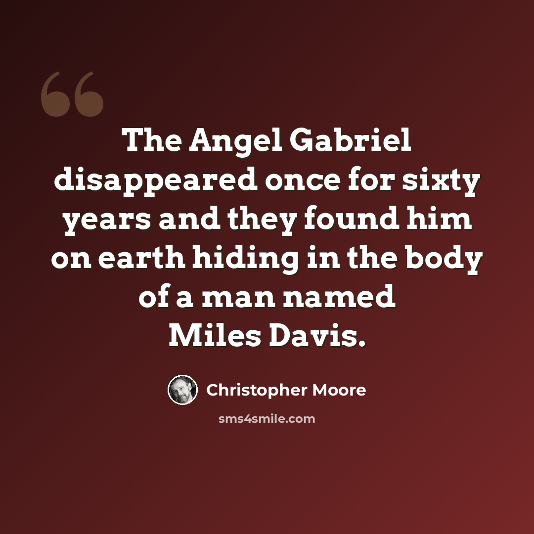 “The Angel Gabriel disappeared once for sixty years and they found him on earth hiding in the body of a man named Miles Davis.” quote by Christopher Moore