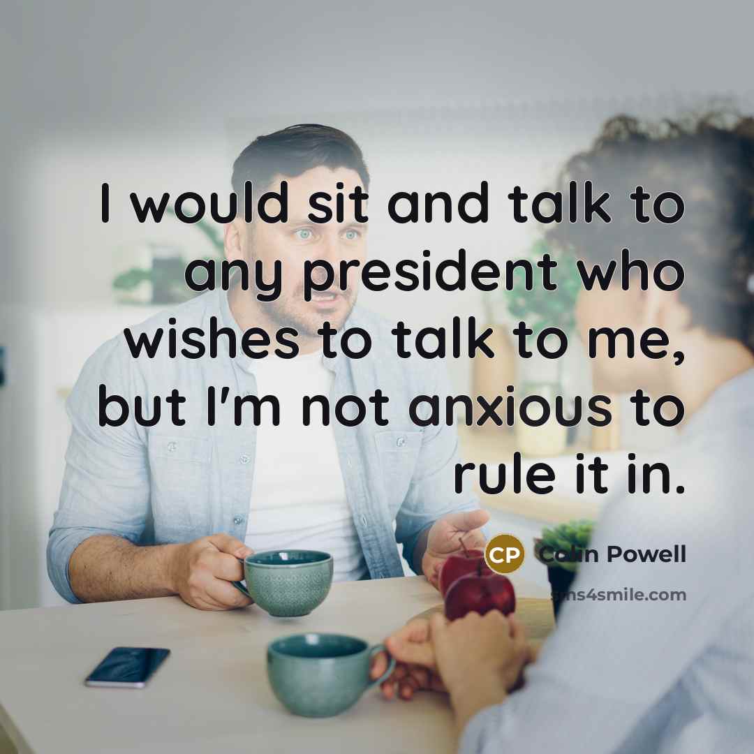 “I would sit and talk to any president who wishes to talk to me, but I'm not anxious to rule it in.” quote by Colin Powell