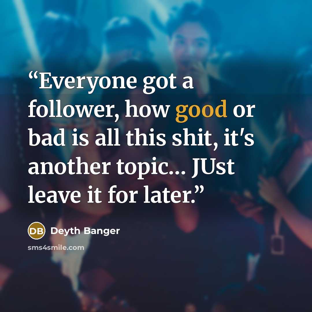 “Everyone got a follower, how good or bad is all this shit, it's another topic… JUst leave it for later.” quote by Deyth Banger