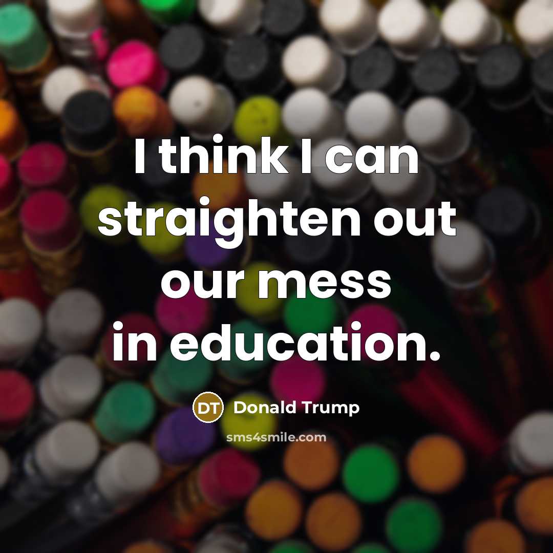 “I think I can straighten out our mess in education.” quote by Donald Trump