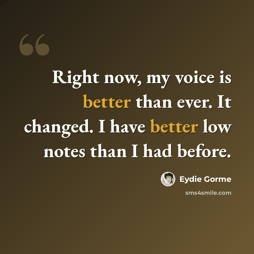 “Right now, my voice is better than ever. It changed. I have better low notes than I had before.” quote by Eydie Gorme