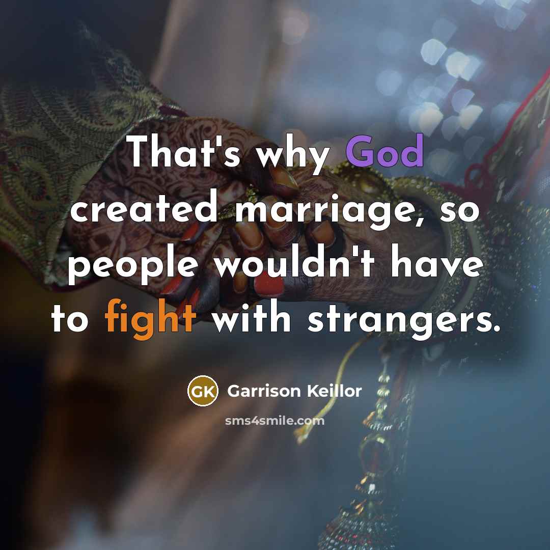 “That's why God created marriage, so people wouldn't have to fight with strangers.” quote by Garrison Keillor