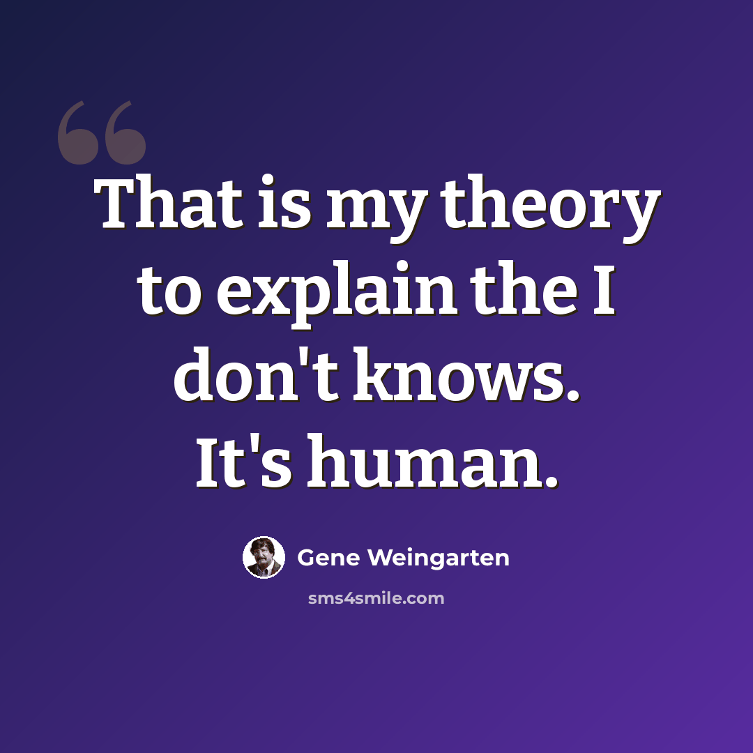 “That is my theory to explain the I don't knows. It's human.” quote by Gene Weingarten