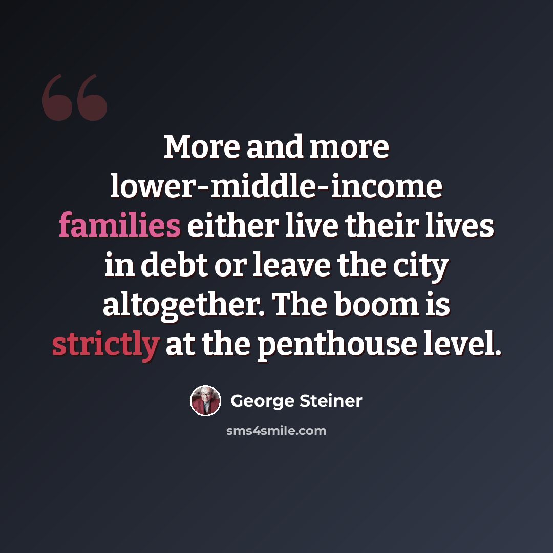 “More and more lower-middle-income families either live their lives in debt or leave the city altogether. The boom is strictly at the penthouse level.” quote by George Steiner