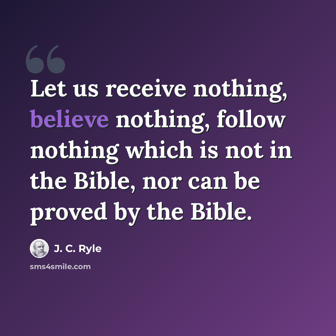 “Let us receive nothing, believe nothing, follow nothing which is not in the Bible, nor can be proved by the Bible.” quote by J. C. Ryle