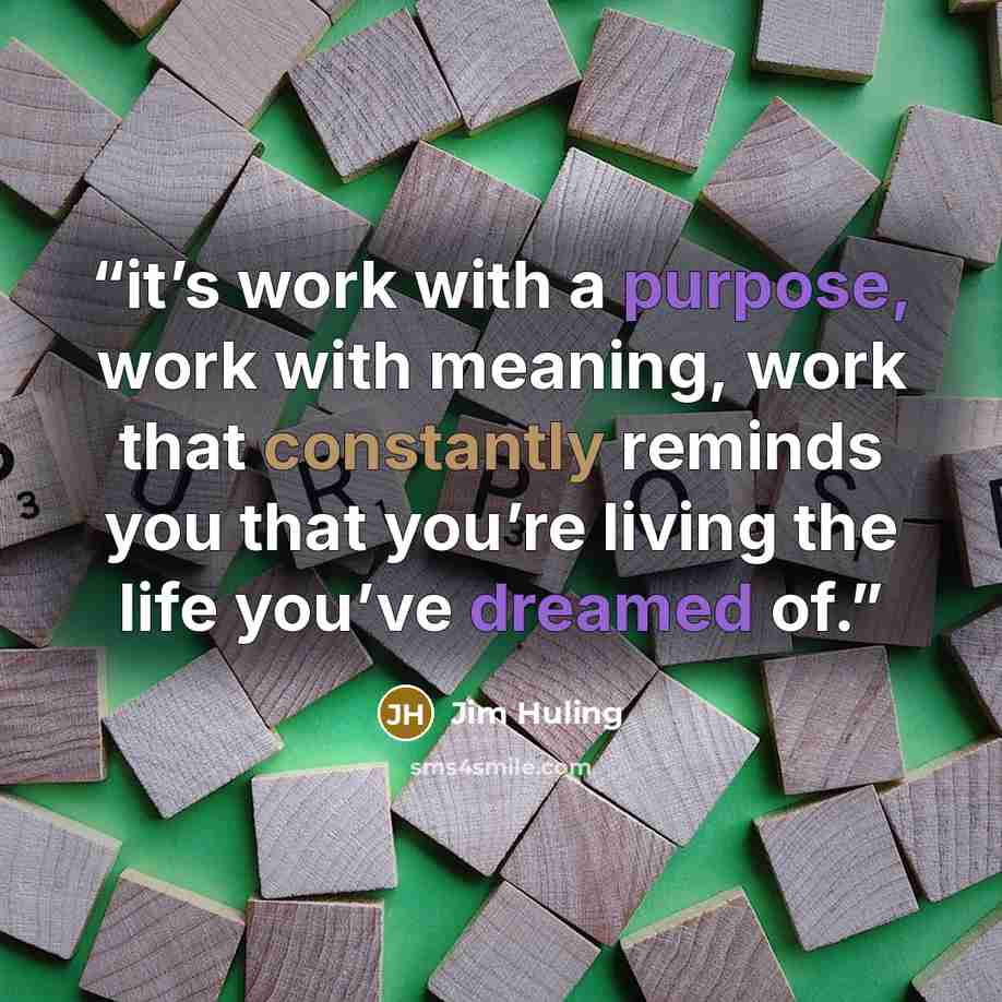 “it’s work with a purpose, work with meaning, work that constantly reminds you that you’re living the life you’ve dreamed of.” quote by Jim Huling
